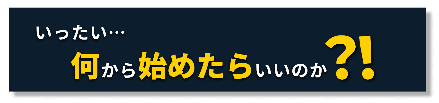 いったい…何から始めたらいいのか